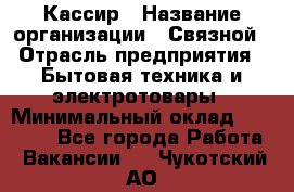 Кассир › Название организации ­ Связной › Отрасль предприятия ­ Бытовая техника и электротовары › Минимальный оклад ­ 35 000 - Все города Работа » Вакансии   . Чукотский АО